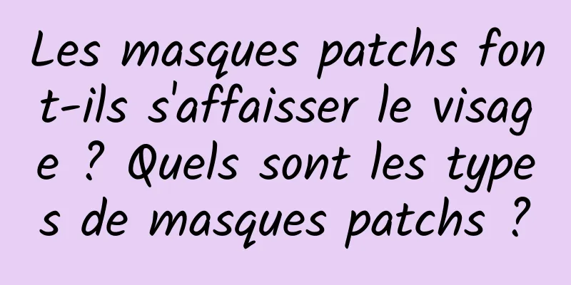 Les masques patchs font-ils s'affaisser le visage ? Quels sont les types de masques patchs ?