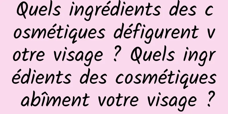 Quels ingrédients des cosmétiques défigurent votre visage ? Quels ingrédients des cosmétiques abîment votre visage ?