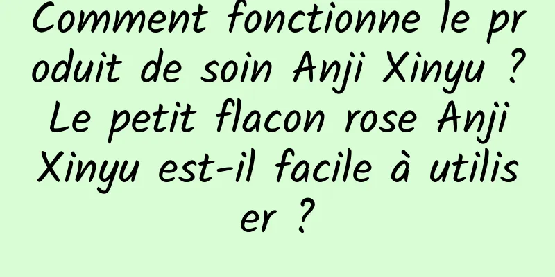Comment fonctionne le produit de soin Anji Xinyu ? Le petit flacon rose Anji Xinyu est-il facile à utiliser ?