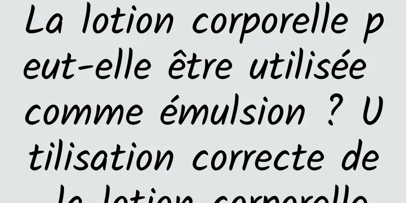 La lotion corporelle peut-elle être utilisée comme émulsion ? Utilisation correcte de la lotion corporelle