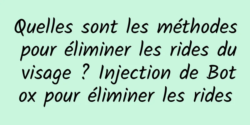 Quelles sont les méthodes pour éliminer les rides du visage ? Injection de Botox pour éliminer les rides