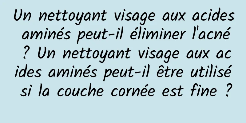Un nettoyant visage aux acides aminés peut-il éliminer l'acné ? Un nettoyant visage aux acides aminés peut-il être utilisé si la couche cornée est fine ?