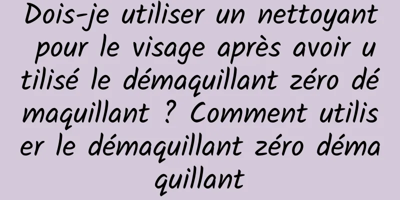 Dois-je utiliser un nettoyant pour le visage après avoir utilisé le démaquillant zéro démaquillant ? Comment utiliser le démaquillant zéro démaquillant