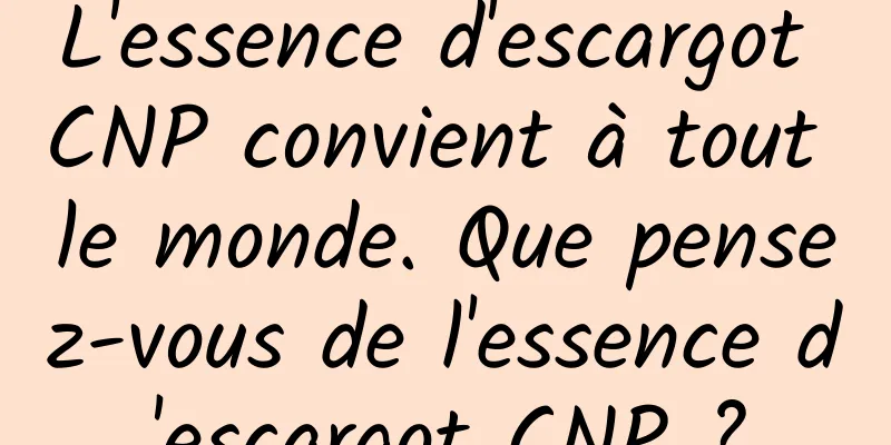 L'essence d'escargot CNP convient à tout le monde. Que pensez-vous de l'essence d'escargot CNP ?