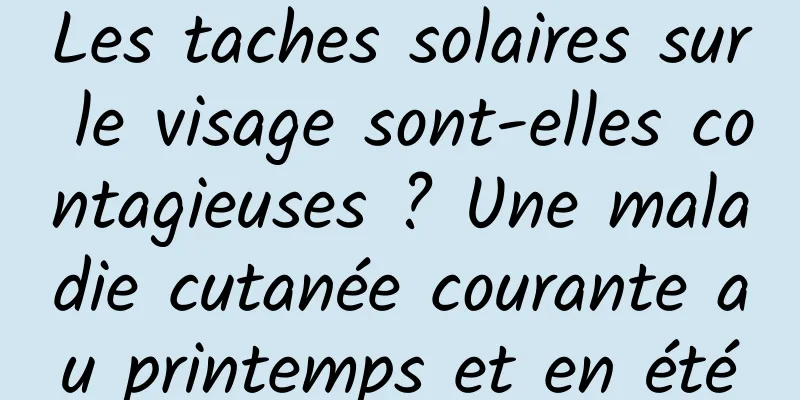 Les taches solaires sur le visage sont-elles contagieuses ? Une maladie cutanée courante au printemps et en été