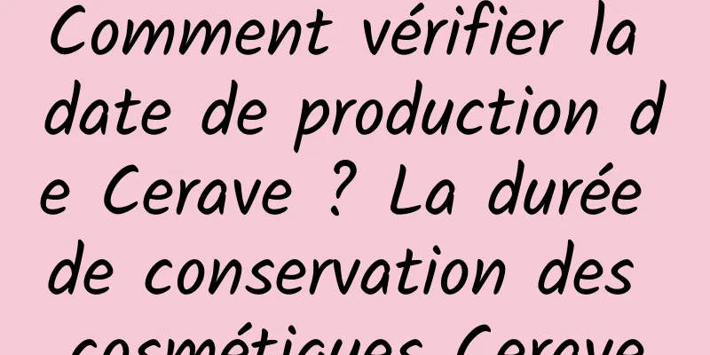Comment vérifier la date de production de Cerave ? La durée de conservation des cosmétiques Cerave