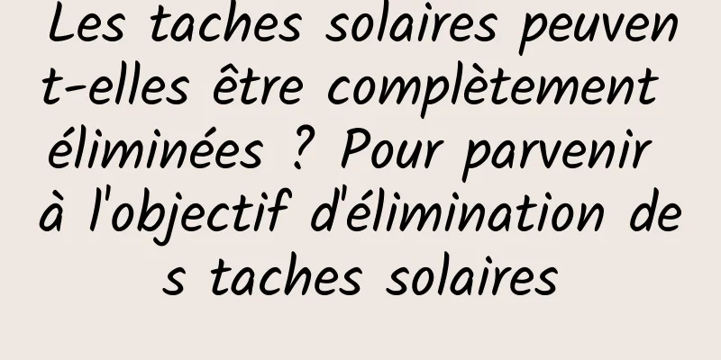 Les taches solaires peuvent-elles être complètement éliminées ? Pour parvenir à l'objectif d'élimination des taches solaires