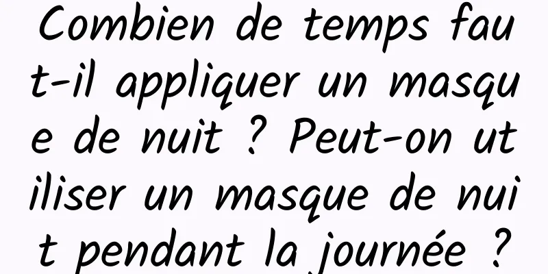 Combien de temps faut-il appliquer un masque de nuit ? Peut-on utiliser un masque de nuit pendant la journée ?