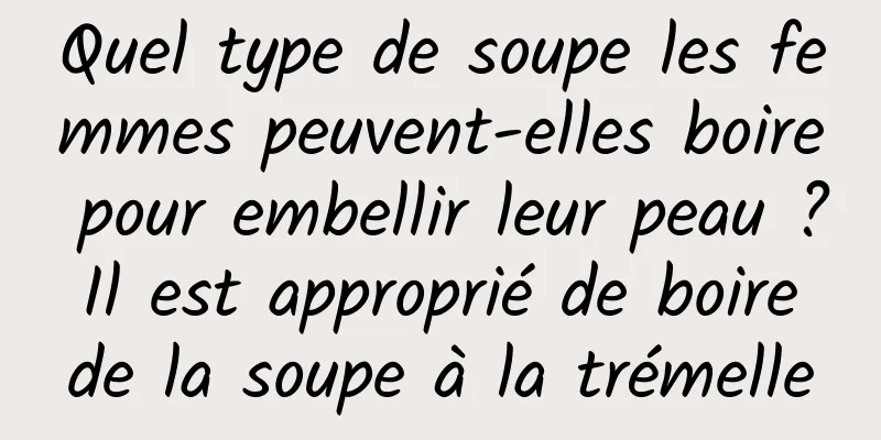 Quel type de soupe les femmes peuvent-elles boire pour embellir leur peau ? Il est approprié de boire de la soupe à la trémelle