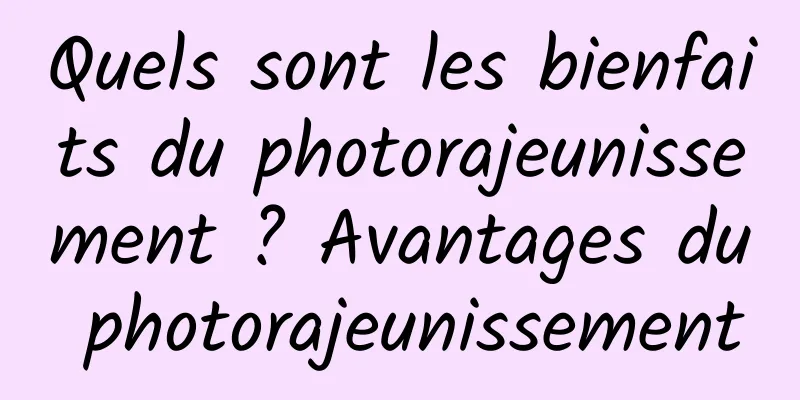 Quels sont les bienfaits du photorajeunissement ? Avantages du photorajeunissement