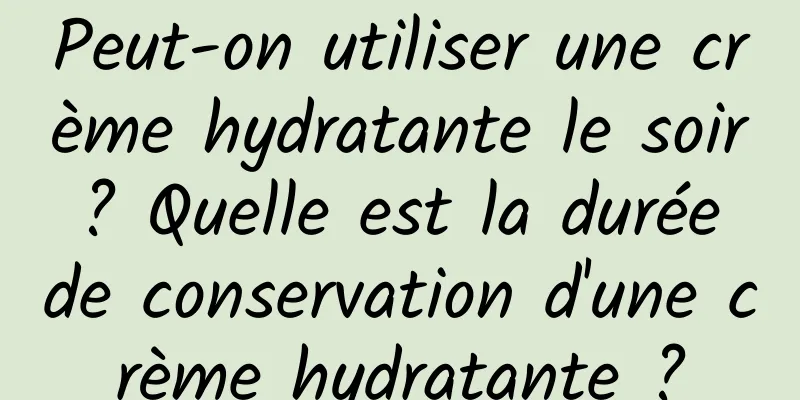 Peut-on utiliser une crème hydratante le soir ? Quelle est la durée de conservation d'une crème hydratante ?
