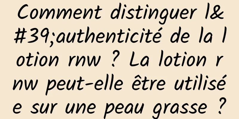 Comment distinguer l'authenticité de la lotion rnw ? La lotion rnw peut-elle être utilisée sur une peau grasse ?