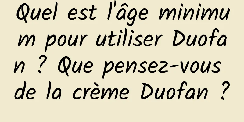 Quel est l'âge minimum pour utiliser Duofan ? Que pensez-vous de la crème Duofan ?