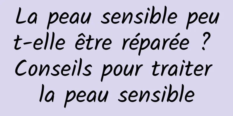 La peau sensible peut-elle être réparée ? Conseils pour traiter la peau sensible