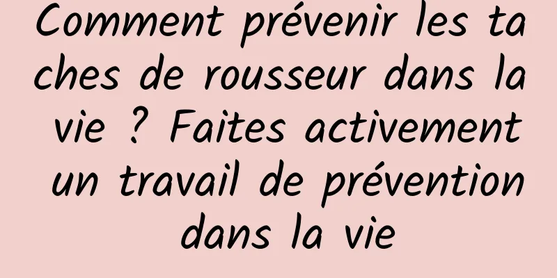 Comment prévenir les taches de rousseur dans la vie ? Faites activement un travail de prévention dans la vie