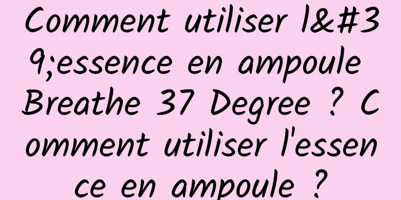 Comment utiliser l'essence en ampoule Breathe 37 Degree ? Comment utiliser l'essence en ampoule ?