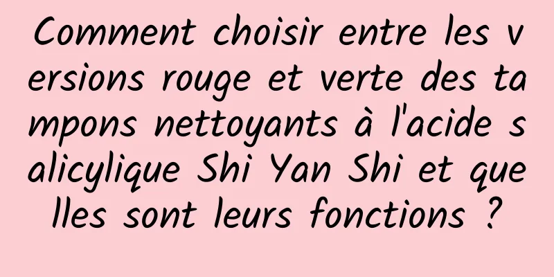 Comment choisir entre les versions rouge et verte des tampons nettoyants à l'acide salicylique Shi Yan Shi et quelles sont leurs fonctions ?