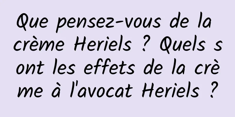 Que pensez-vous de la crème Heriels ? Quels sont les effets de la crème à l'avocat Heriels ?