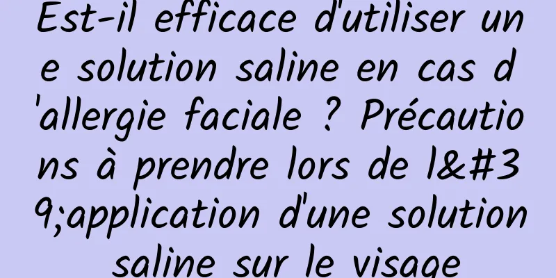 Est-il efficace d'utiliser une solution saline en cas d'allergie faciale ? Précautions à prendre lors de l'application d'une solution saline sur le visage