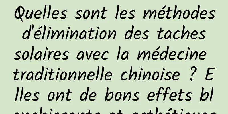 Quelles sont les méthodes d'élimination des taches solaires avec la médecine traditionnelle chinoise ? Elles ont de bons effets blanchissants et esthétiques