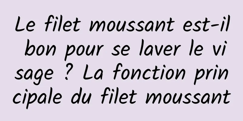 Le filet moussant est-il bon pour se laver le visage ? La fonction principale du filet moussant