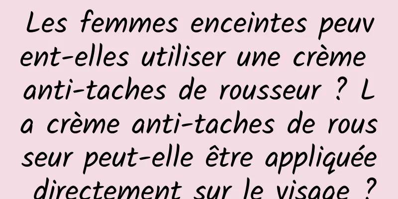 Les femmes enceintes peuvent-elles utiliser une crème anti-taches de rousseur ? La crème anti-taches de rousseur peut-elle être appliquée directement sur le visage ?