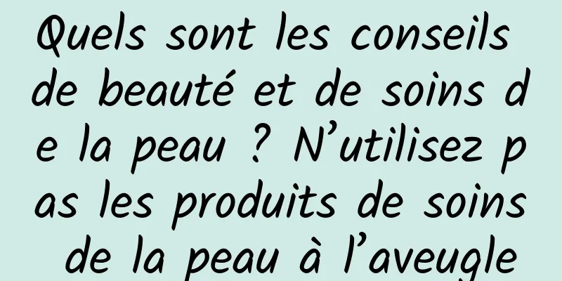 Quels sont les conseils de beauté et de soins de la peau ? N’utilisez pas les produits de soins de la peau à l’aveugle