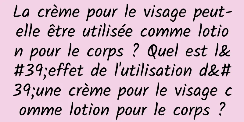 La crème pour le visage peut-elle être utilisée comme lotion pour le corps ? Quel est l'effet de l'utilisation d'une crème pour le visage comme lotion pour le corps ?