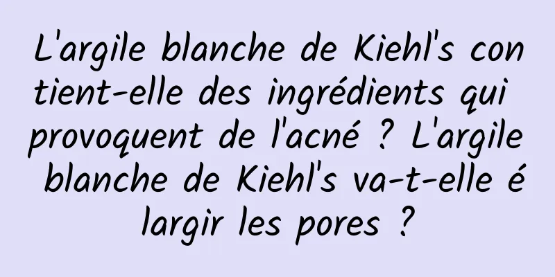 L'argile blanche de Kiehl's contient-elle des ingrédients qui provoquent de l'acné ? L'argile blanche de Kiehl's va-t-elle élargir les pores ?