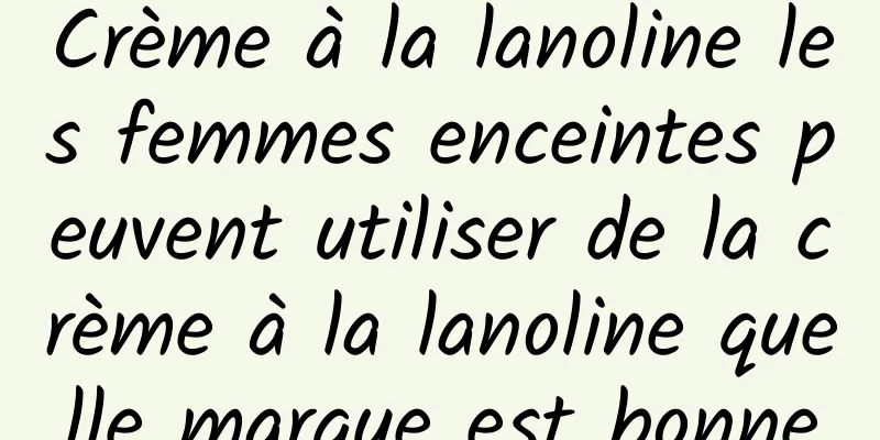 Crème à la lanoline les femmes enceintes peuvent utiliser de la crème à la lanoline quelle marque est bonne