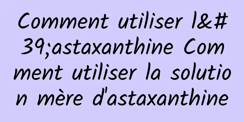 Comment utiliser l'astaxanthine Comment utiliser la solution mère d'astaxanthine