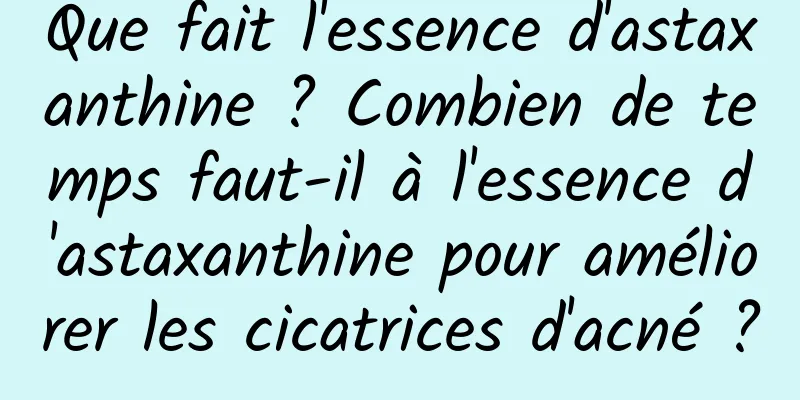 Que fait l'essence d'astaxanthine ? Combien de temps faut-il à l'essence d'astaxanthine pour améliorer les cicatrices d'acné ?