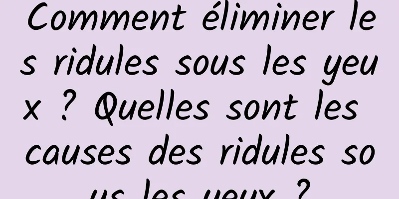 Comment éliminer les ridules sous les yeux ? Quelles sont les causes des ridules sous les yeux ?