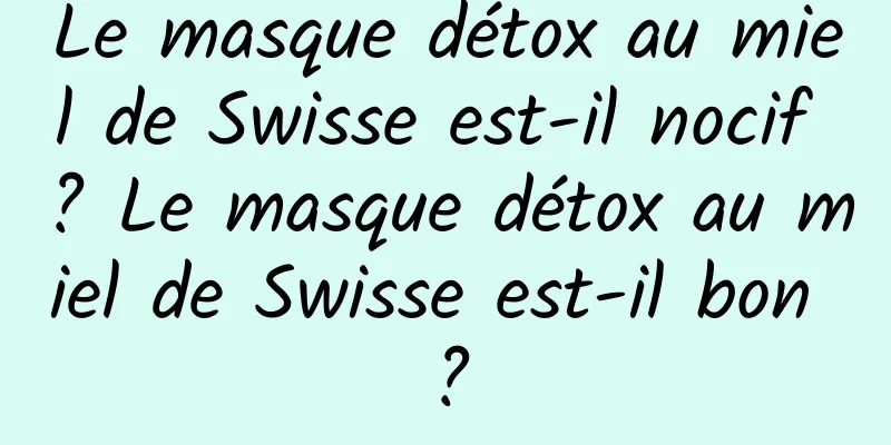 Le masque détox au miel de Swisse est-il nocif ? Le masque détox au miel de Swisse est-il bon ?