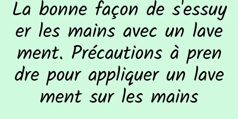 La bonne façon de s'essuyer les mains avec un lavement. Précautions à prendre pour appliquer un lavement sur les mains
