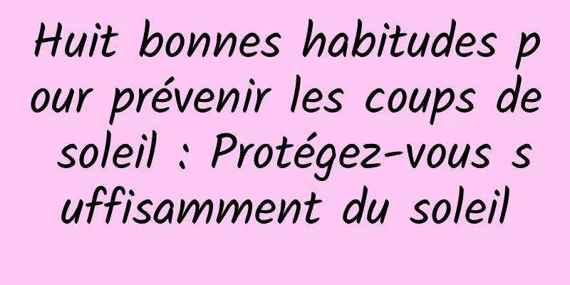 Huit bonnes habitudes pour prévenir les coups de soleil : Protégez-vous suffisamment du soleil