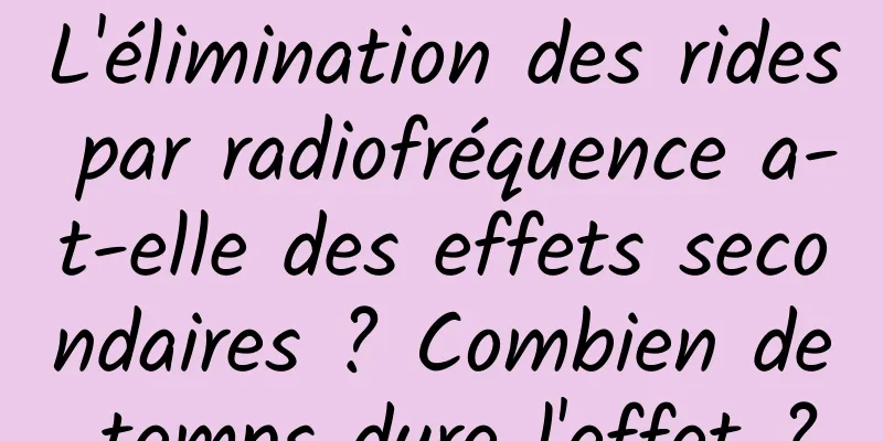 L'élimination des rides par radiofréquence a-t-elle des effets secondaires ? Combien de temps dure l'effet ?