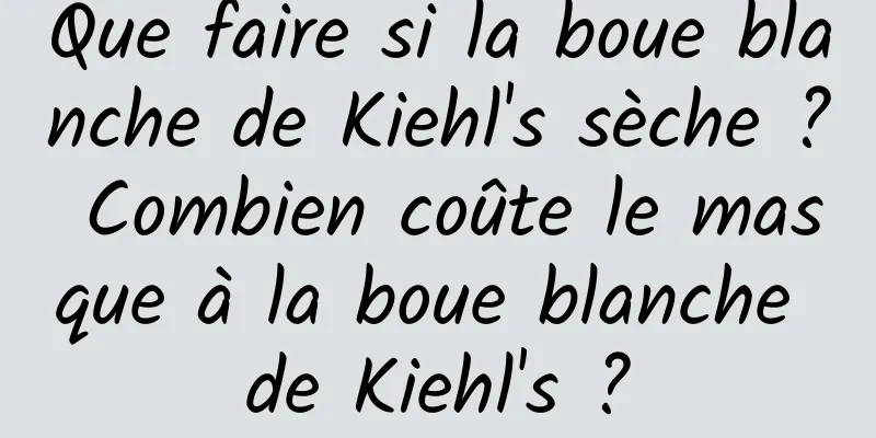Que faire si la boue blanche de Kiehl's sèche ? Combien coûte le masque à la boue blanche de Kiehl's ?