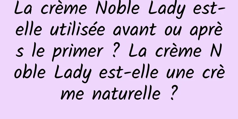 La crème Noble Lady est-elle utilisée avant ou après le primer ? La crème Noble Lady est-elle une crème naturelle ?