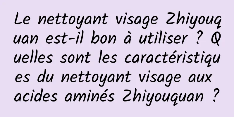 Le nettoyant visage Zhiyouquan est-il bon à utiliser ? Quelles sont les caractéristiques du nettoyant visage aux acides aminés Zhiyouquan ?