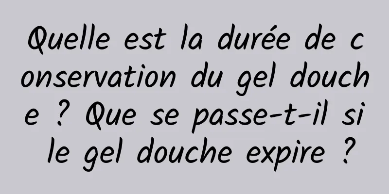 Quelle est la durée de conservation du gel douche ? Que se passe-t-il si le gel douche expire ?
