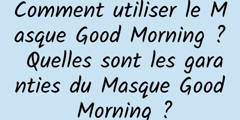 Comment utiliser le Masque Good Morning ? Quelles sont les garanties du Masque Good Morning ?