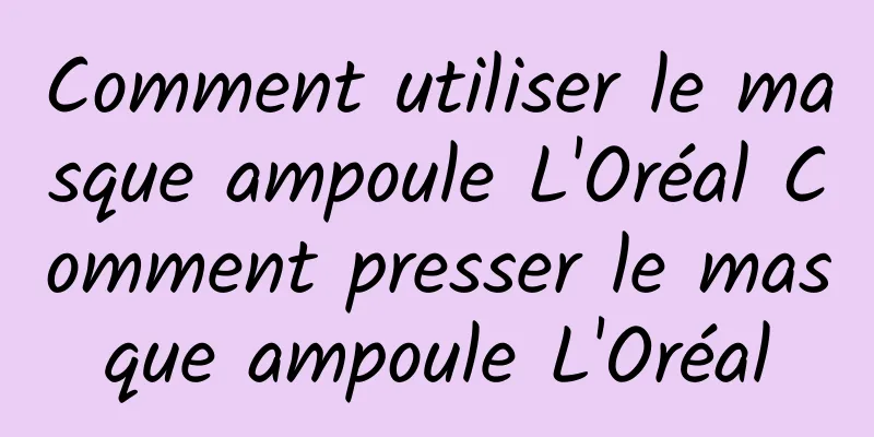 Comment utiliser le masque ampoule L'Oréal Comment presser le masque ampoule L'Oréal
