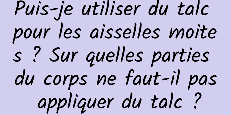 Puis-je utiliser du talc pour les aisselles moites ? Sur quelles parties du corps ne faut-il pas appliquer du talc ?