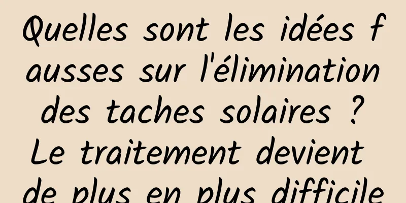 Quelles sont les idées fausses sur l'élimination des taches solaires ? Le traitement devient de plus en plus difficile