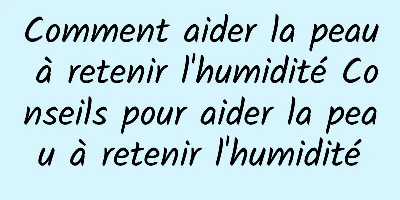 Comment aider la peau à retenir l'humidité Conseils pour aider la peau à retenir l'humidité