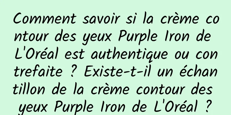 Comment savoir si la crème contour des yeux Purple Iron de L'Oréal est authentique ou contrefaite ? Existe-t-il un échantillon de la crème contour des yeux Purple Iron de L'Oréal ?