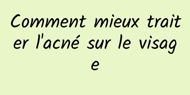 Comment mieux traiter l'acné sur le visage