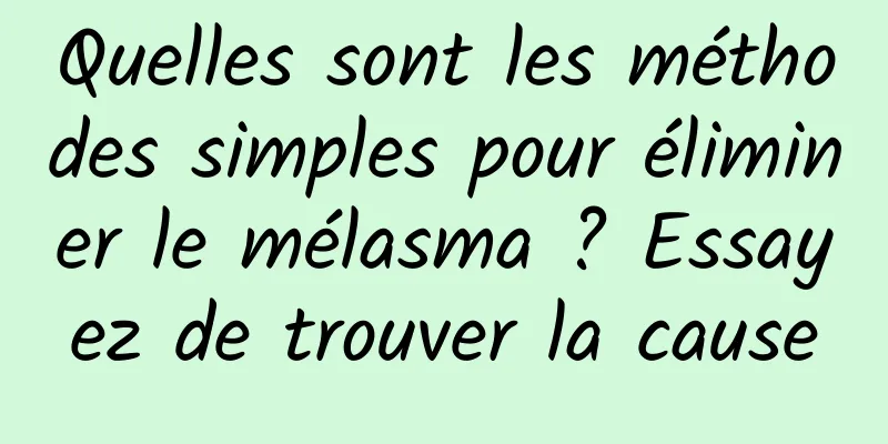 Quelles sont les méthodes simples pour éliminer le mélasma ? Essayez de trouver la cause
