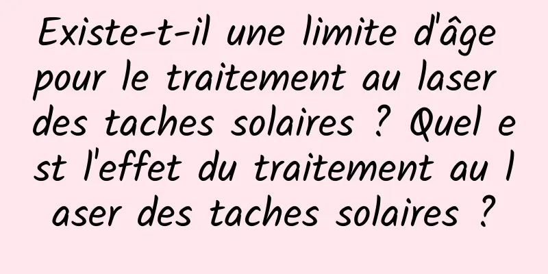 Existe-t-il une limite d'âge pour le traitement au laser des taches solaires ? Quel est l'effet du traitement au laser des taches solaires ?